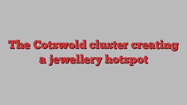 The Cotswold cluster creating a jewellery hotspot