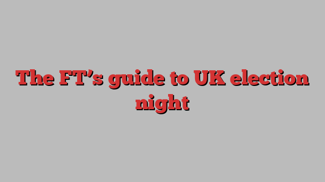 The FT’s guide to UK election night