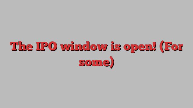 The IPO window is open! (For some)