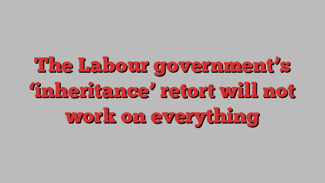 The Labour government’s ‘inheritance’ retort will not work on everything