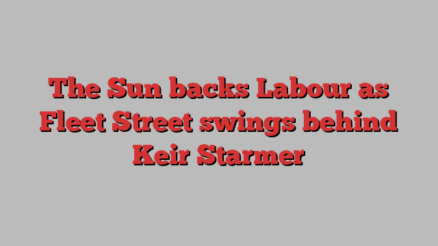 The Sun backs Labour as Fleet Street swings behind Keir Starmer