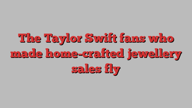 The Taylor Swift fans who made home-crafted jewellery sales fly