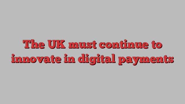 The UK must continue to innovate in digital payments