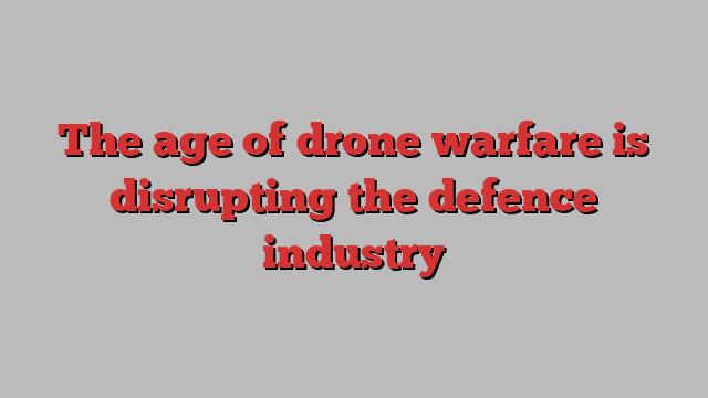 The age of drone warfare is disrupting the defence industry