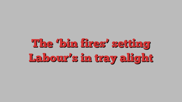 The ‘bin fires’ setting Labour’s in tray alight