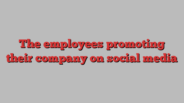 The employees promoting their company on social media