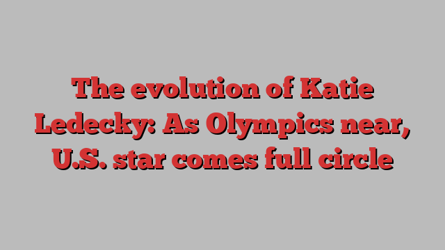 The evolution of Katie Ledecky: As Olympics near, U.S. star comes full circle