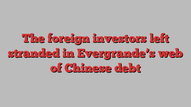 The foreign investors left stranded in Evergrande’s web of Chinese debt