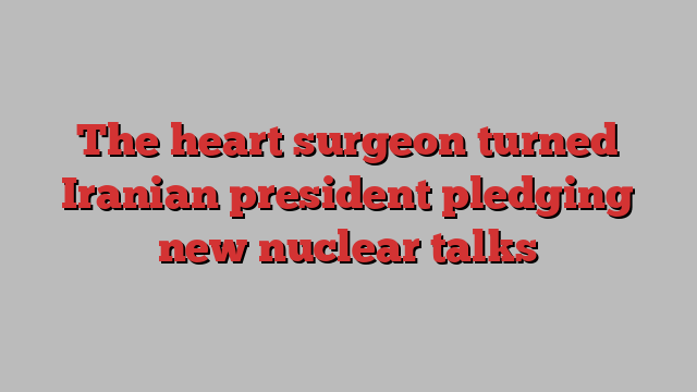 The heart surgeon turned Iranian president pledging new nuclear talks