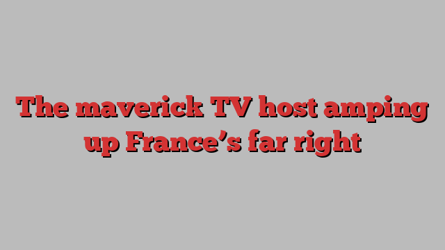 The maverick TV host amping up France’s far right