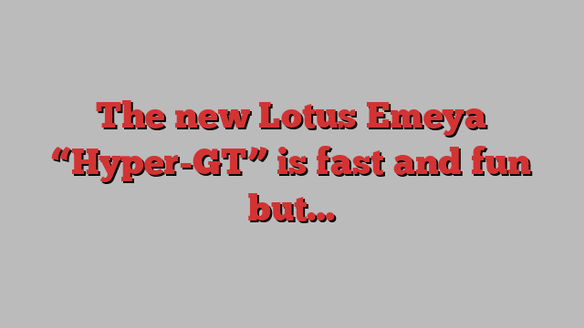 The new Lotus Emeya “Hyper-GT” is fast and fun but…