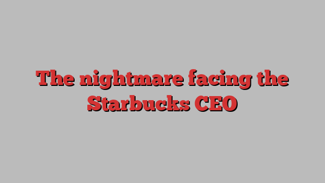 The nightmare facing the Starbucks CEO