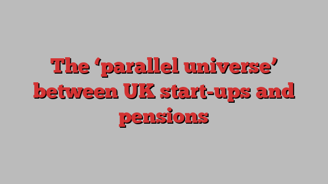 The ‘parallel universe’ between UK start-ups and pensions