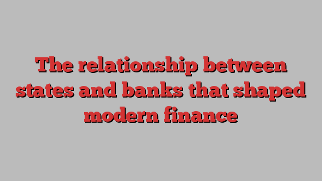 The relationship between states and banks that shaped modern finance