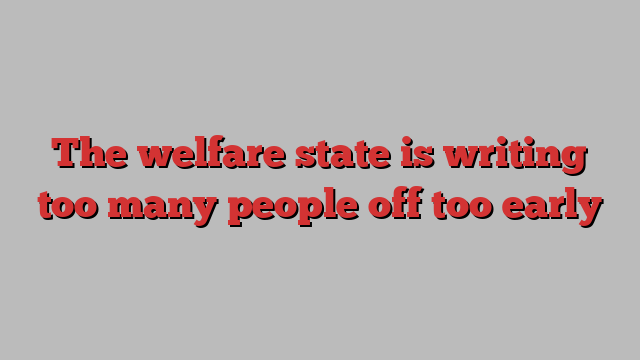 The welfare state is writing too many people off too early