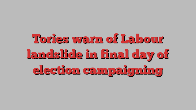 Tories warn of Labour landslide in final day of election campaigning