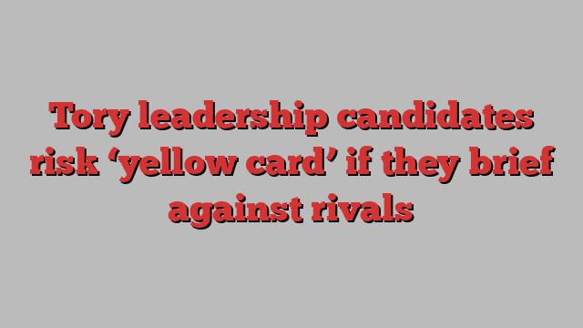 Tory leadership candidates risk ‘yellow card’ if they brief against rivals