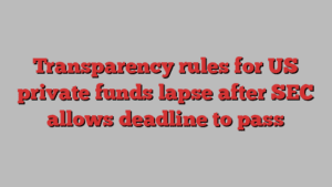 Transparency rules for US private funds lapse after SEC allows deadline to pass