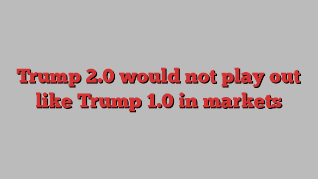 Trump 2.0 would not play out like Trump 1.0 in markets