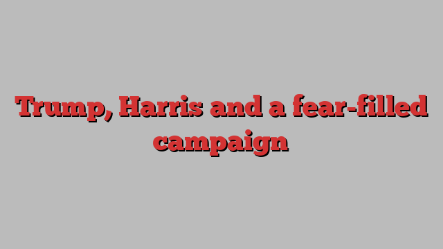 Trump, Harris and a fear-filled campaign