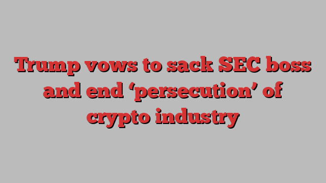 Trump vows to sack SEC boss and end ‘persecution’ of crypto industry