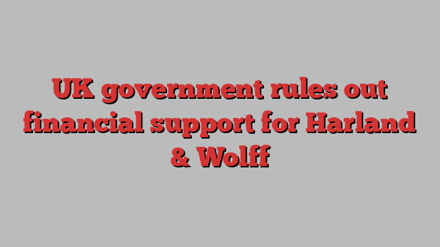 UK government rules out financial support for Harland & Wolff