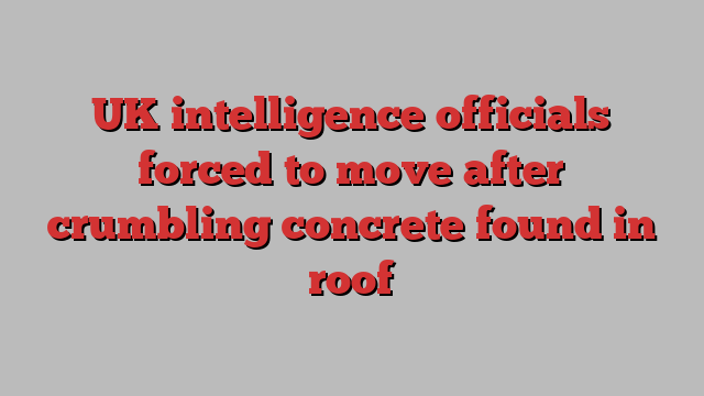 UK intelligence officials forced to move after crumbling concrete found in roof