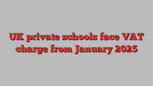 UK private schools face VAT charge from January 2025