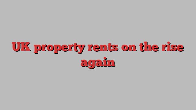 UK property rents on the rise again