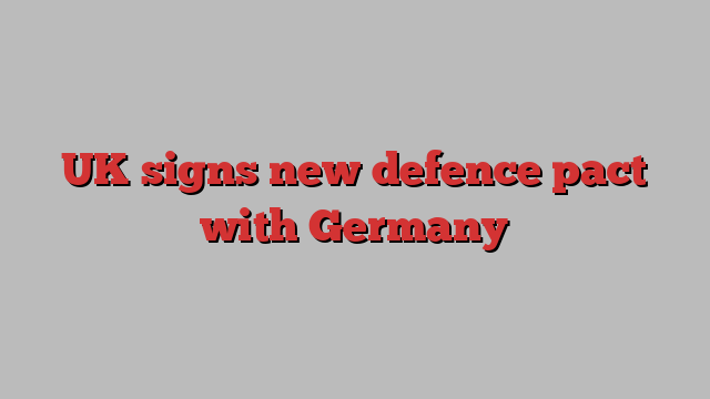 UK signs new defence pact with Germany