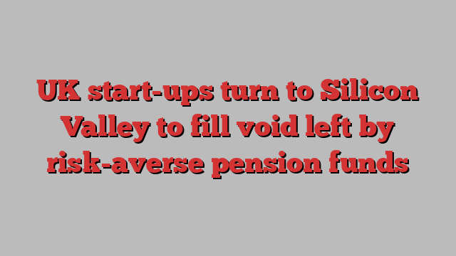 UK start-ups turn to Silicon Valley to fill void left by risk-averse pension funds