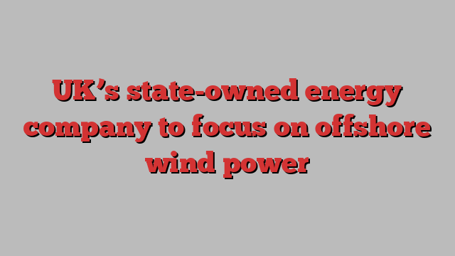 UK’s state-owned energy company to focus on offshore wind power