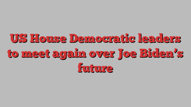 US House Democratic leaders to meet again over Joe Biden’s future