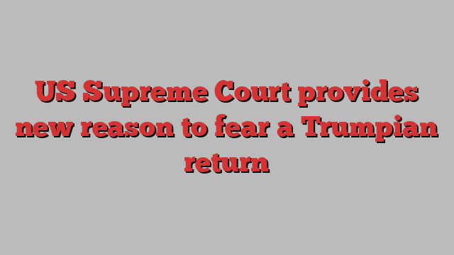 US Supreme Court provides new reason to fear a Trumpian return