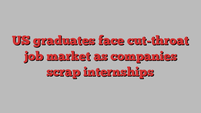 US graduates face cut-throat job market as companies scrap internships