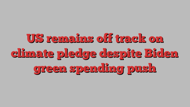 US remains off track on climate pledge despite Biden green spending push