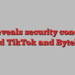 US reveals security concerns around TikTok and ByteDance