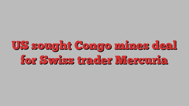 US sought Congo mines deal for Swiss trader Mercuria