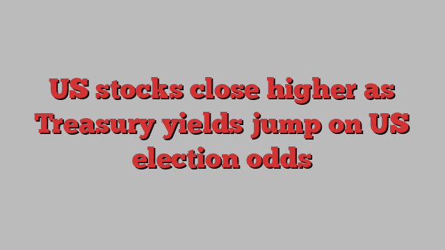 US stocks close higher as Treasury yields jump on US election odds