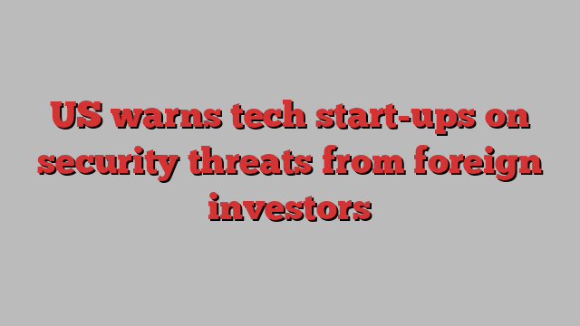 US warns tech start-ups on security threats from foreign investors