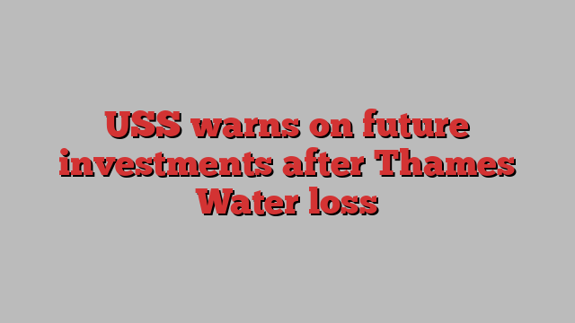 USS warns on future investments after Thames Water loss