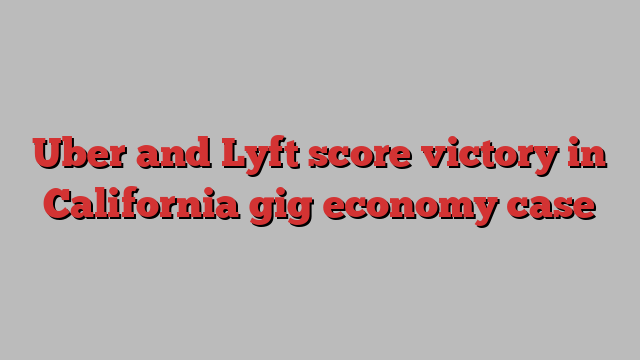 Uber and Lyft score victory in California gig economy case