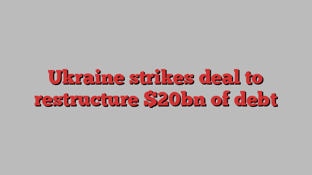 Ukraine strikes deal to restructure $20bn of debt