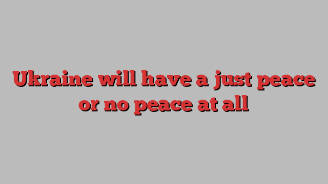 Ukraine will have a just peace or no peace at all