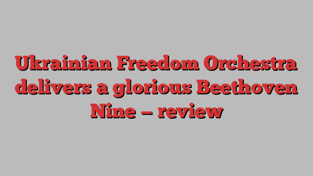 Ukrainian Freedom Orchestra delivers a glorious Beethoven Nine — review