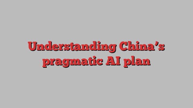 Understanding China’s pragmatic AI plan