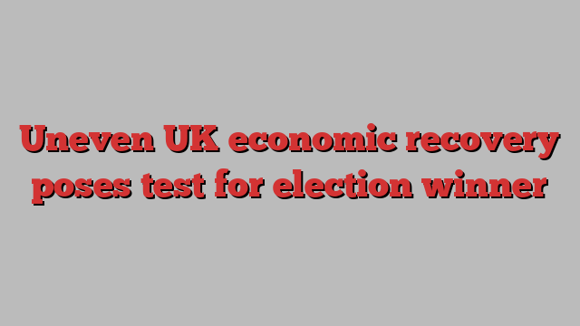 Uneven UK economic recovery poses test for election winner