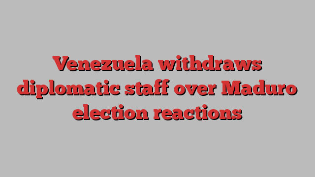 Venezuela withdraws diplomatic staff over Maduro election reactions