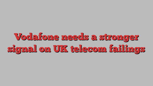 Vodafone needs a stronger signal on UK telecom failings