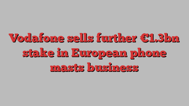 Vodafone sells further €1.3bn stake in European phone masts business